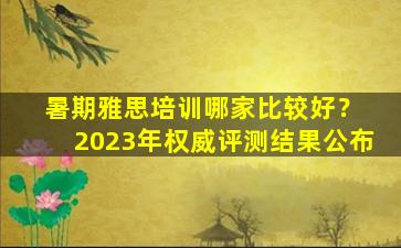 暑期雅思培训哪家比较好？ 2023年权威评测结果公布